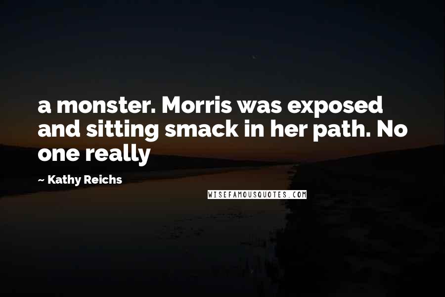 Kathy Reichs Quotes: a monster. Morris was exposed and sitting smack in her path. No one really
