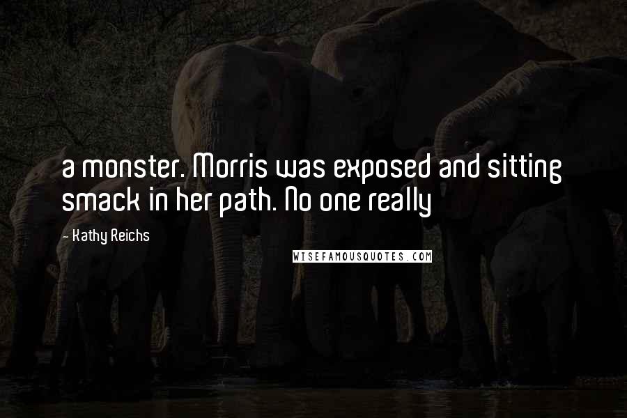 Kathy Reichs Quotes: a monster. Morris was exposed and sitting smack in her path. No one really