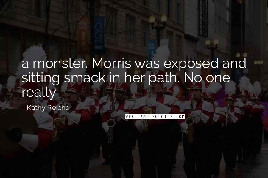 Kathy Reichs Quotes: a monster. Morris was exposed and sitting smack in her path. No one really