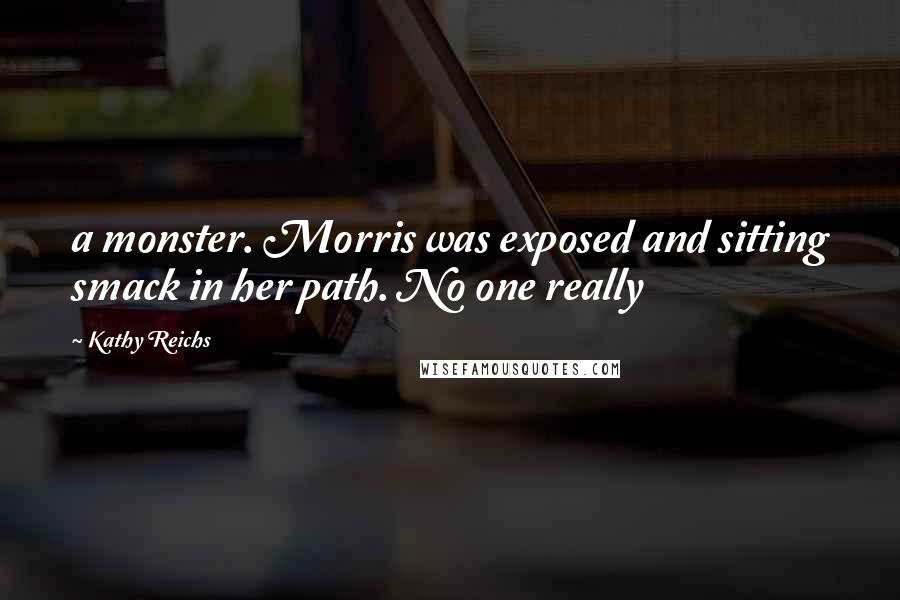 Kathy Reichs Quotes: a monster. Morris was exposed and sitting smack in her path. No one really