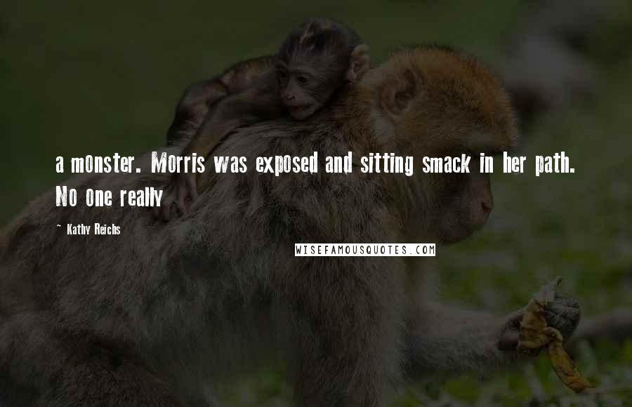 Kathy Reichs Quotes: a monster. Morris was exposed and sitting smack in her path. No one really