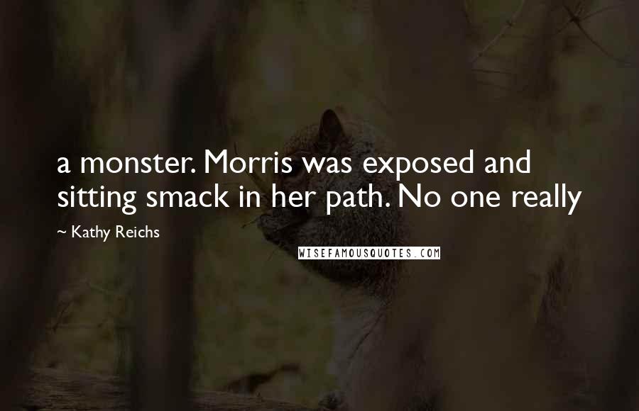 Kathy Reichs Quotes: a monster. Morris was exposed and sitting smack in her path. No one really