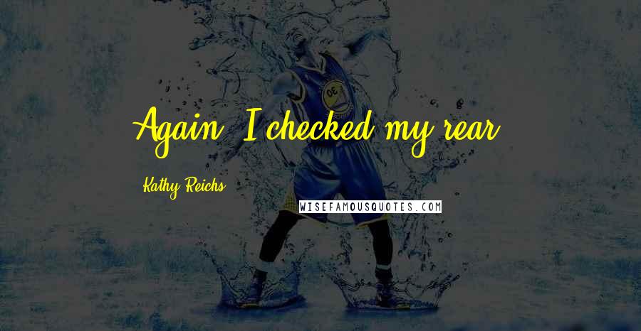 Kathy Reichs Quotes: Again, I checked my rear.