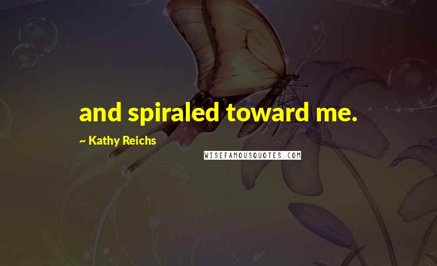 Kathy Reichs Quotes: and spiraled toward me.