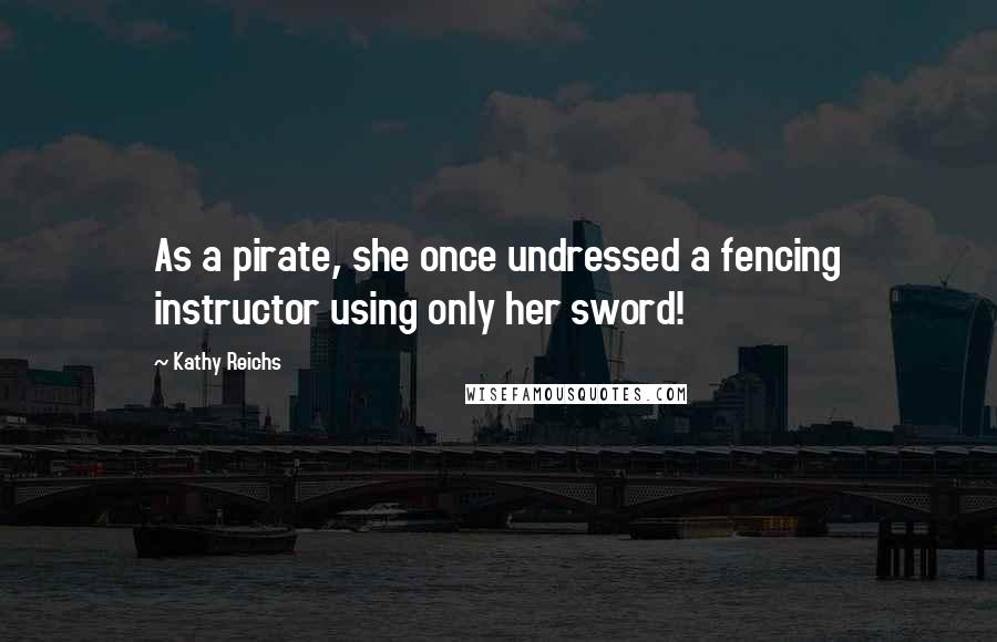 Kathy Reichs Quotes: As a pirate, she once undressed a fencing instructor using only her sword!