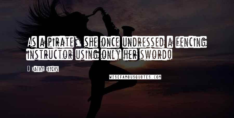 Kathy Reichs Quotes: As a pirate, she once undressed a fencing instructor using only her sword!