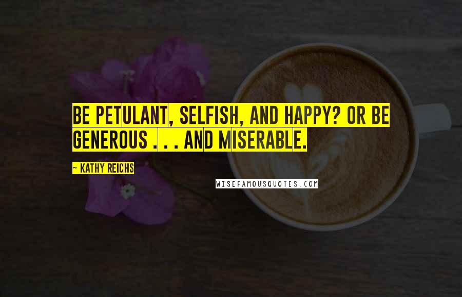 Kathy Reichs Quotes: Be petulant, selfish, and happy? Or be generous . . . and miserable.