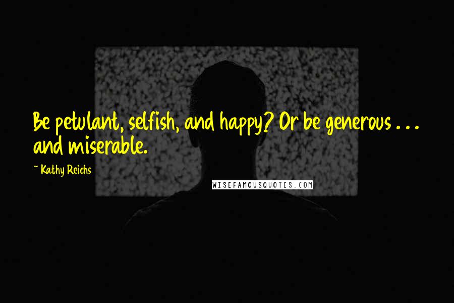 Kathy Reichs Quotes: Be petulant, selfish, and happy? Or be generous . . . and miserable.