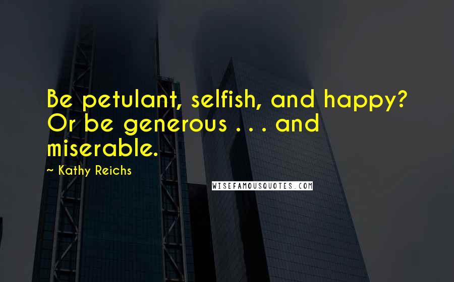 Kathy Reichs Quotes: Be petulant, selfish, and happy? Or be generous . . . and miserable.