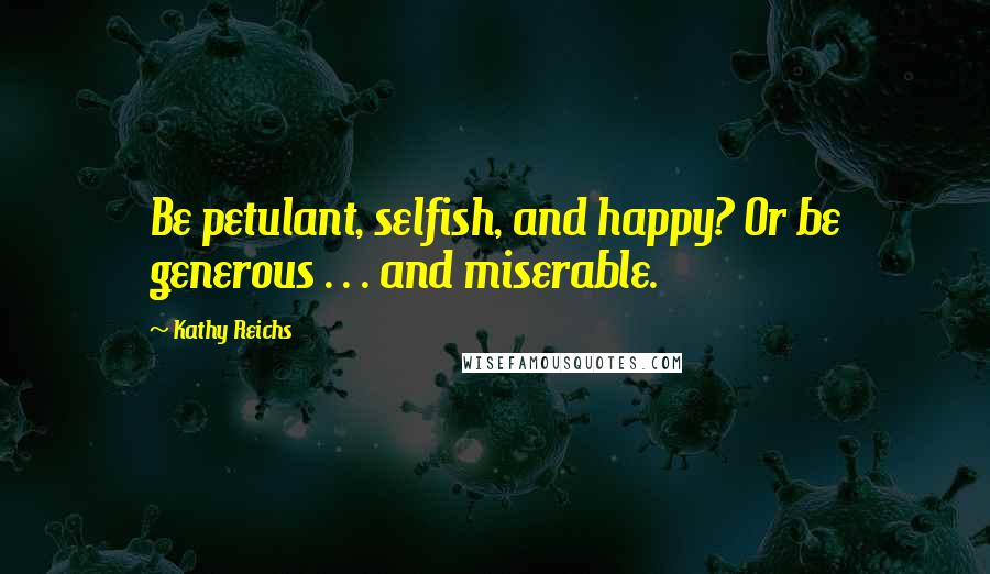 Kathy Reichs Quotes: Be petulant, selfish, and happy? Or be generous . . . and miserable.