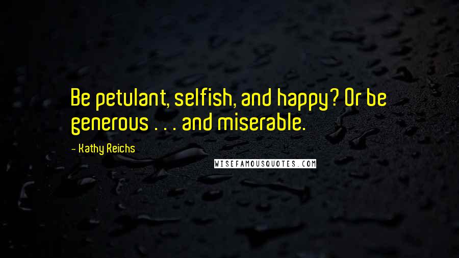 Kathy Reichs Quotes: Be petulant, selfish, and happy? Or be generous . . . and miserable.