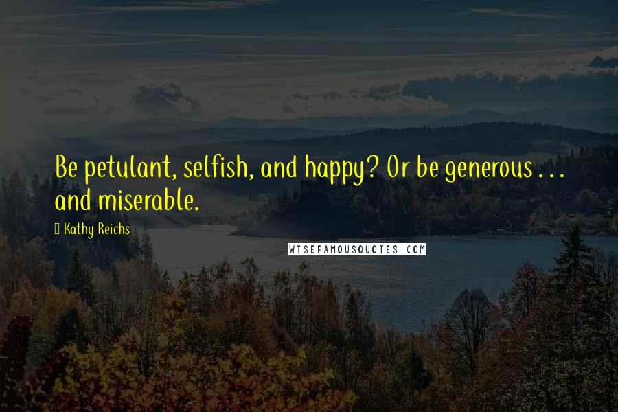 Kathy Reichs Quotes: Be petulant, selfish, and happy? Or be generous . . . and miserable.