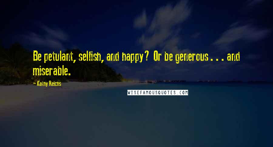 Kathy Reichs Quotes: Be petulant, selfish, and happy? Or be generous . . . and miserable.