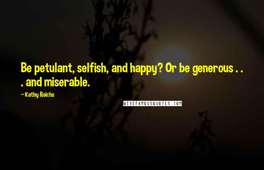 Kathy Reichs Quotes: Be petulant, selfish, and happy? Or be generous . . . and miserable.