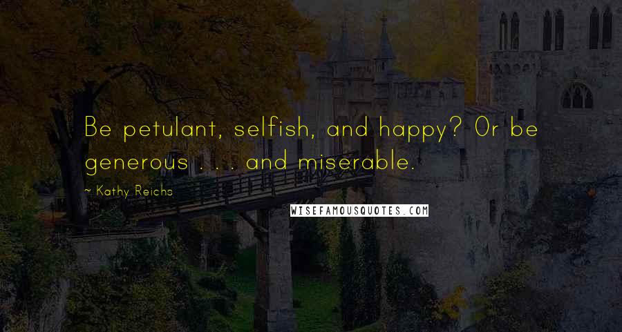 Kathy Reichs Quotes: Be petulant, selfish, and happy? Or be generous . . . and miserable.