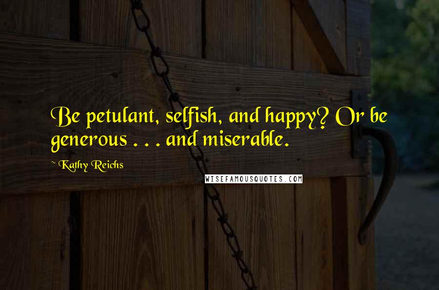 Kathy Reichs Quotes: Be petulant, selfish, and happy? Or be generous . . . and miserable.