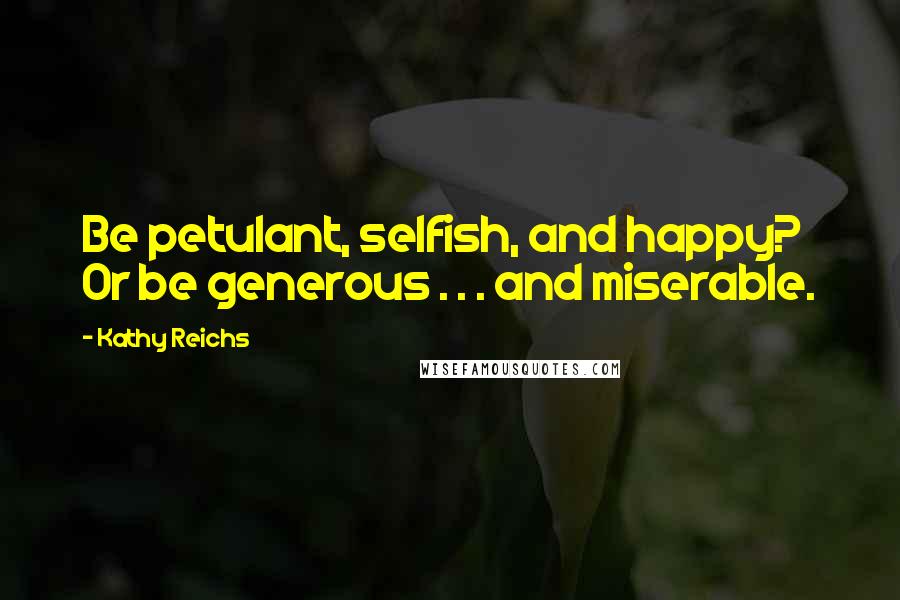 Kathy Reichs Quotes: Be petulant, selfish, and happy? Or be generous . . . and miserable.