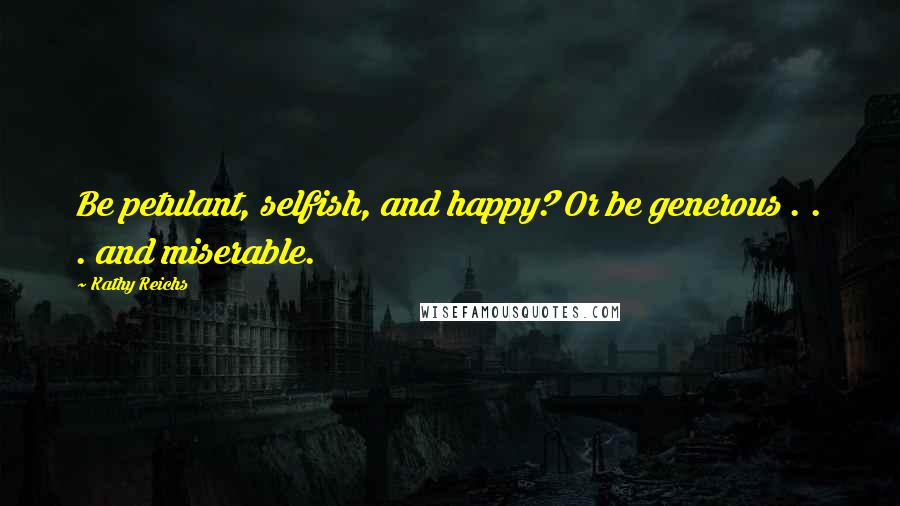 Kathy Reichs Quotes: Be petulant, selfish, and happy? Or be generous . . . and miserable.