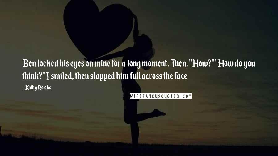 Kathy Reichs Quotes: Ben locked his eyes on mine for a long moment. Then, "How?" "How do you think?" I smiled, then slapped him full across the face