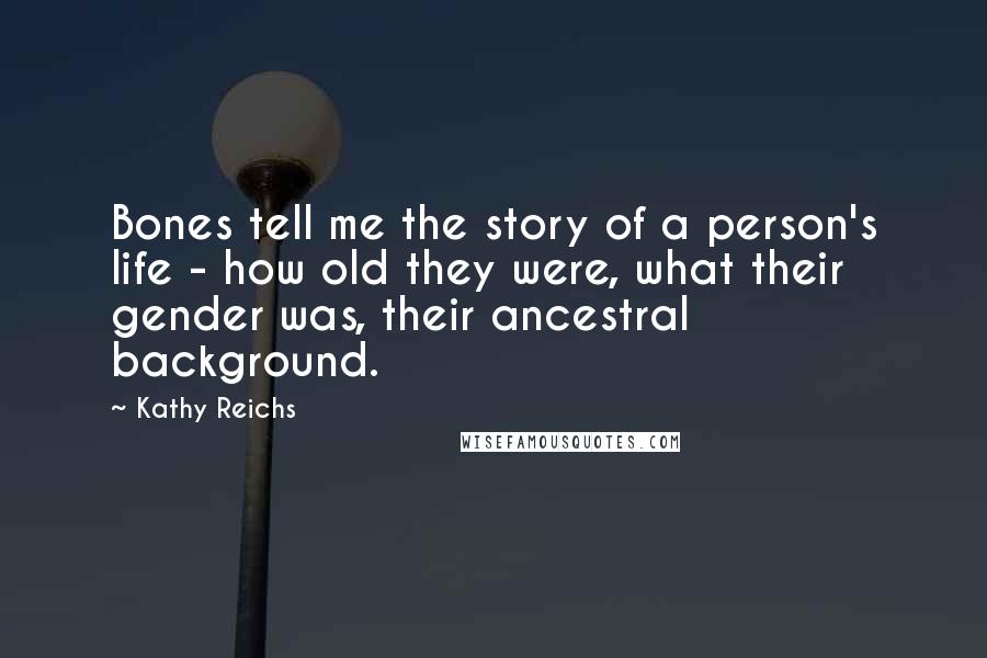 Kathy Reichs Quotes: Bones tell me the story of a person's life - how old they were, what their gender was, their ancestral background.