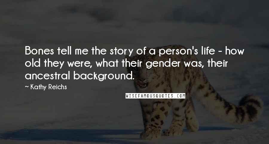 Kathy Reichs Quotes: Bones tell me the story of a person's life - how old they were, what their gender was, their ancestral background.