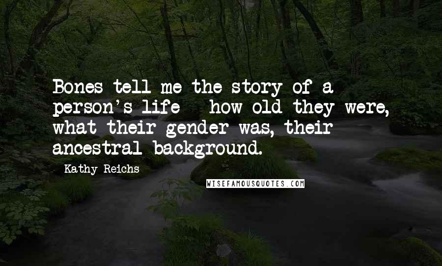 Kathy Reichs Quotes: Bones tell me the story of a person's life - how old they were, what their gender was, their ancestral background.