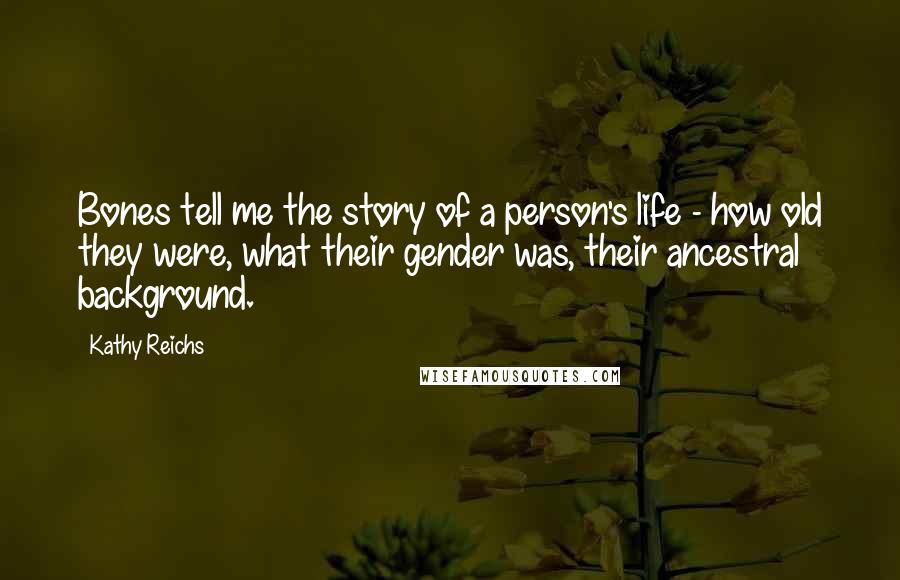 Kathy Reichs Quotes: Bones tell me the story of a person's life - how old they were, what their gender was, their ancestral background.