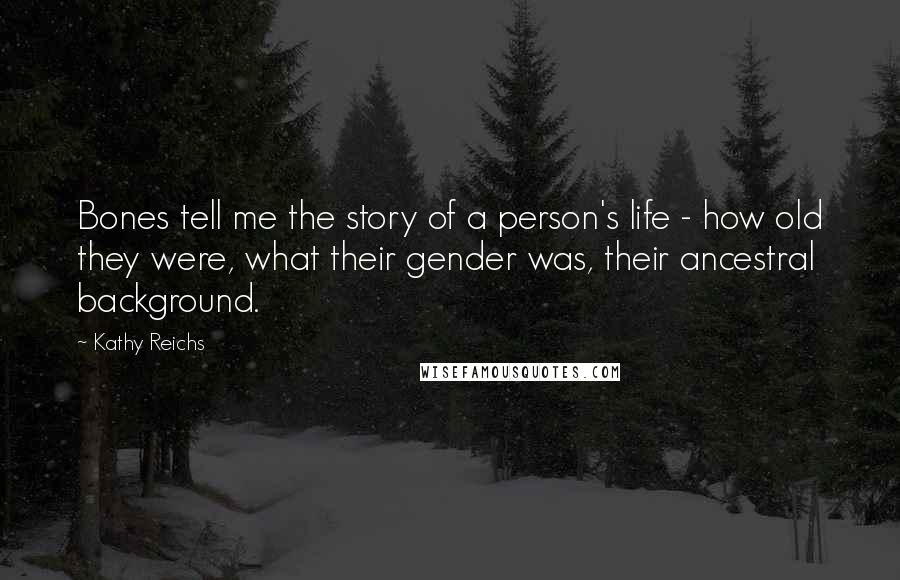 Kathy Reichs Quotes: Bones tell me the story of a person's life - how old they were, what their gender was, their ancestral background.