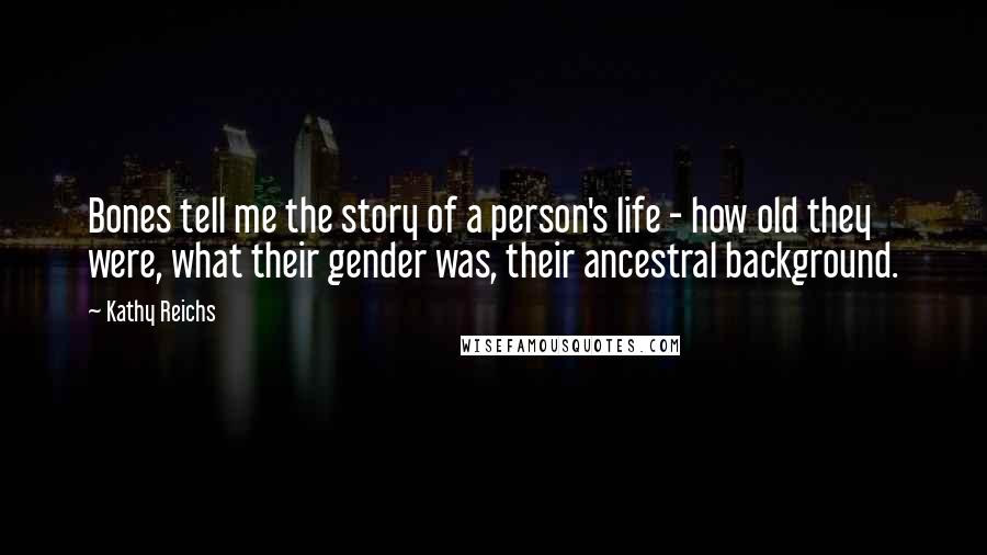 Kathy Reichs Quotes: Bones tell me the story of a person's life - how old they were, what their gender was, their ancestral background.