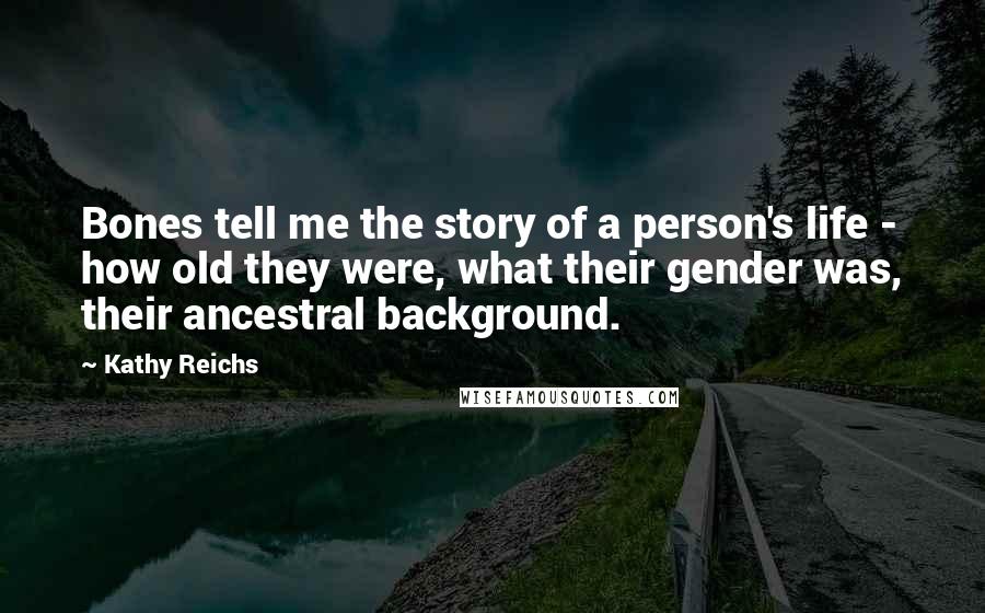 Kathy Reichs Quotes: Bones tell me the story of a person's life - how old they were, what their gender was, their ancestral background.