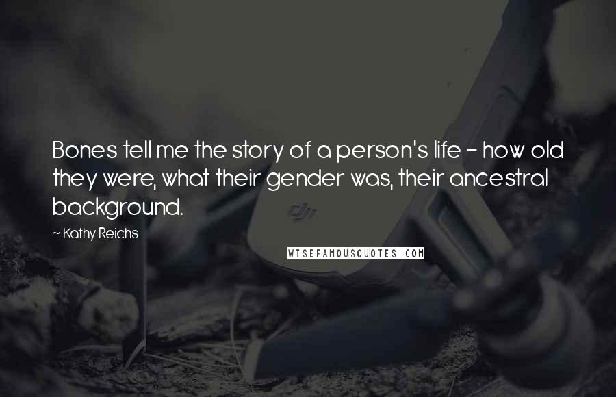 Kathy Reichs Quotes: Bones tell me the story of a person's life - how old they were, what their gender was, their ancestral background.