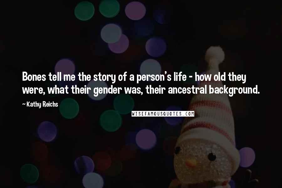 Kathy Reichs Quotes: Bones tell me the story of a person's life - how old they were, what their gender was, their ancestral background.