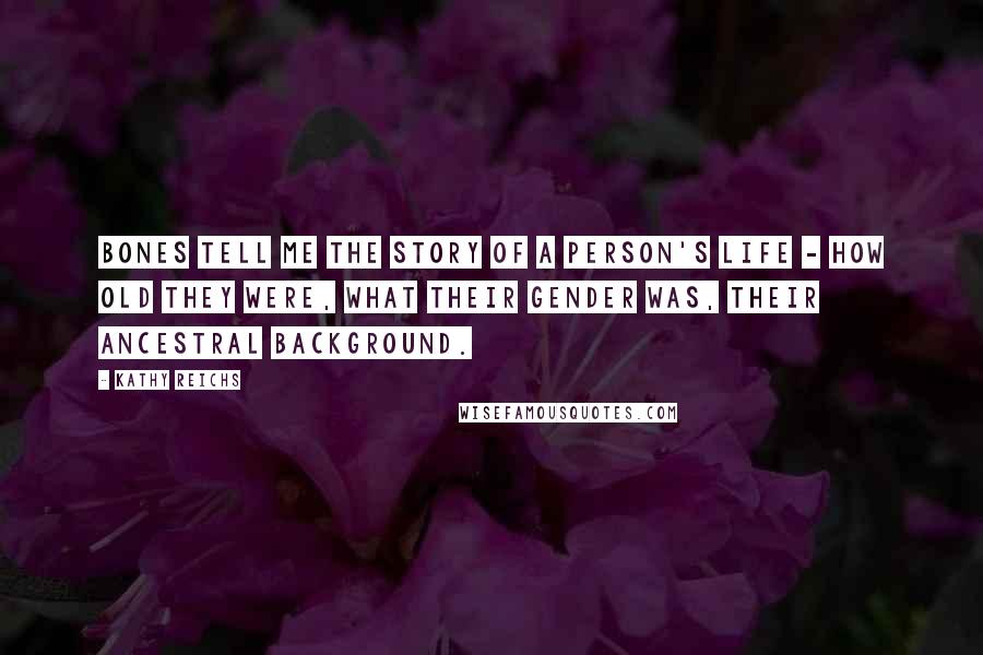 Kathy Reichs Quotes: Bones tell me the story of a person's life - how old they were, what their gender was, their ancestral background.