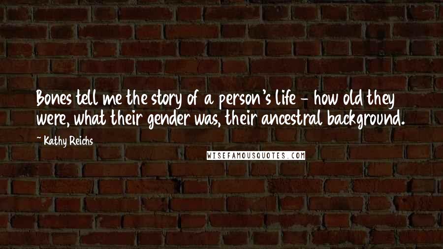 Kathy Reichs Quotes: Bones tell me the story of a person's life - how old they were, what their gender was, their ancestral background.