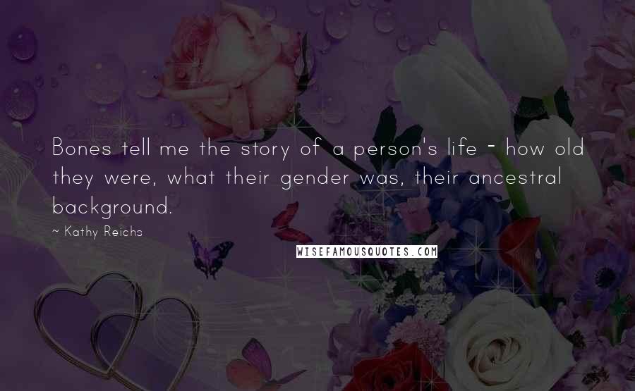 Kathy Reichs Quotes: Bones tell me the story of a person's life - how old they were, what their gender was, their ancestral background.