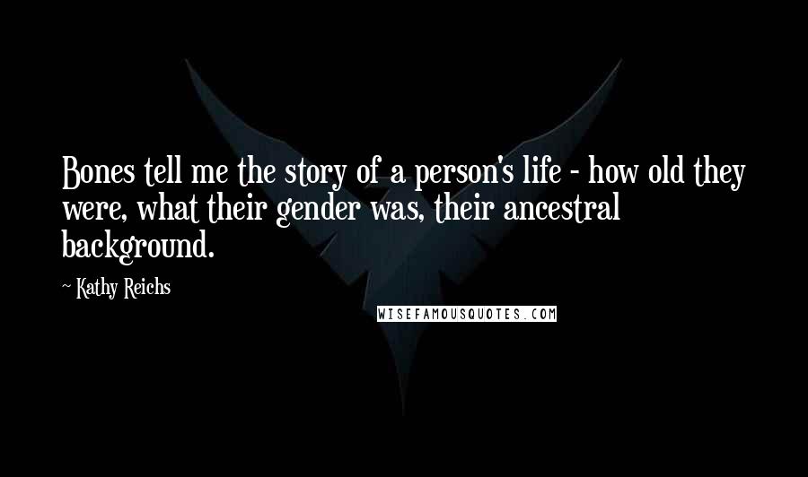 Kathy Reichs Quotes: Bones tell me the story of a person's life - how old they were, what their gender was, their ancestral background.