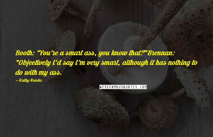 Kathy Reichs Quotes: Booth: "You're a smart ass, you know that?"Brennan: "Objectively I'd say I'm very smart, although it has nothing to do with my ass.