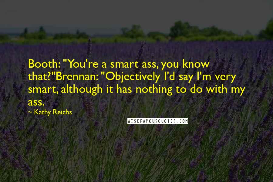 Kathy Reichs Quotes: Booth: "You're a smart ass, you know that?"Brennan: "Objectively I'd say I'm very smart, although it has nothing to do with my ass.