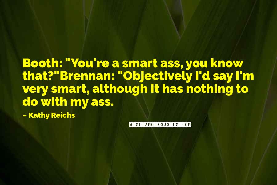 Kathy Reichs Quotes: Booth: "You're a smart ass, you know that?"Brennan: "Objectively I'd say I'm very smart, although it has nothing to do with my ass.
