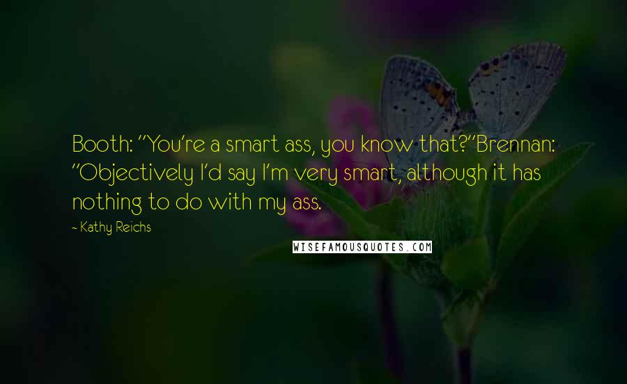 Kathy Reichs Quotes: Booth: "You're a smart ass, you know that?"Brennan: "Objectively I'd say I'm very smart, although it has nothing to do with my ass.