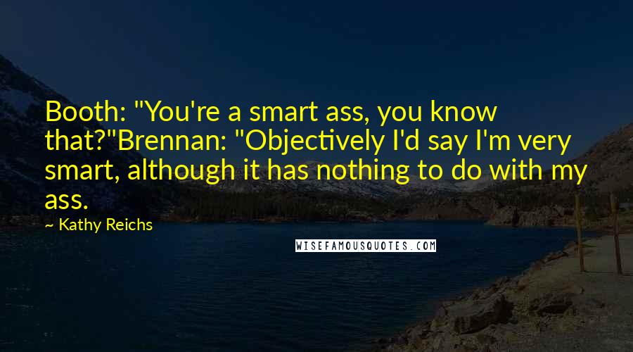 Kathy Reichs Quotes: Booth: "You're a smart ass, you know that?"Brennan: "Objectively I'd say I'm very smart, although it has nothing to do with my ass.