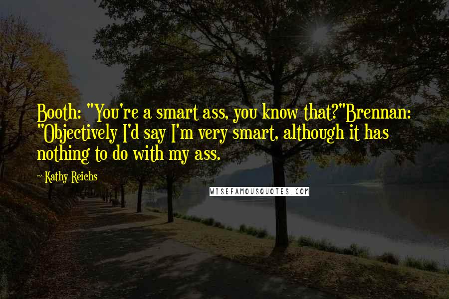 Kathy Reichs Quotes: Booth: "You're a smart ass, you know that?"Brennan: "Objectively I'd say I'm very smart, although it has nothing to do with my ass.