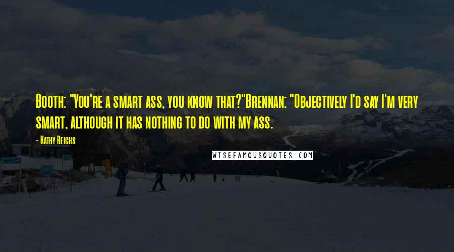 Kathy Reichs Quotes: Booth: "You're a smart ass, you know that?"Brennan: "Objectively I'd say I'm very smart, although it has nothing to do with my ass.