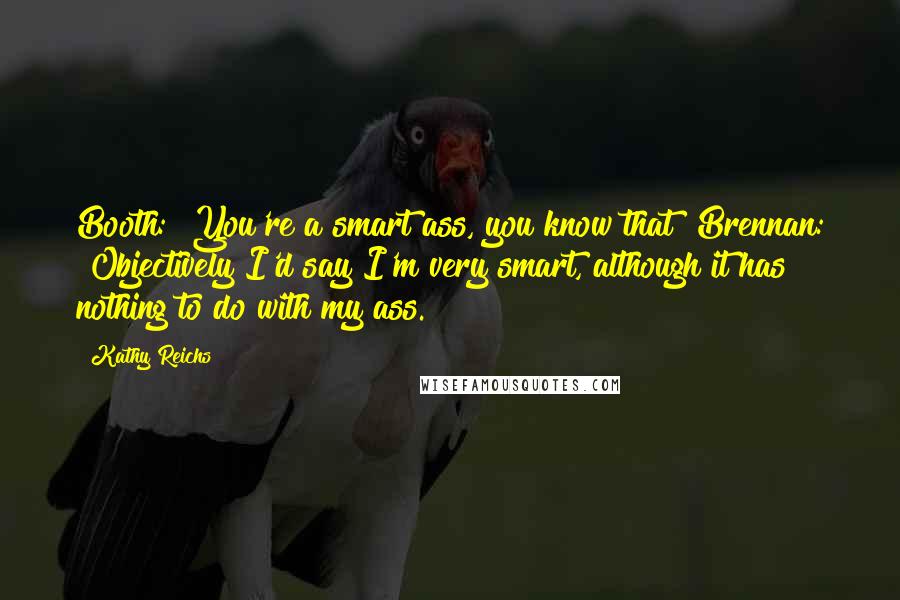 Kathy Reichs Quotes: Booth: "You're a smart ass, you know that?"Brennan: "Objectively I'd say I'm very smart, although it has nothing to do with my ass.