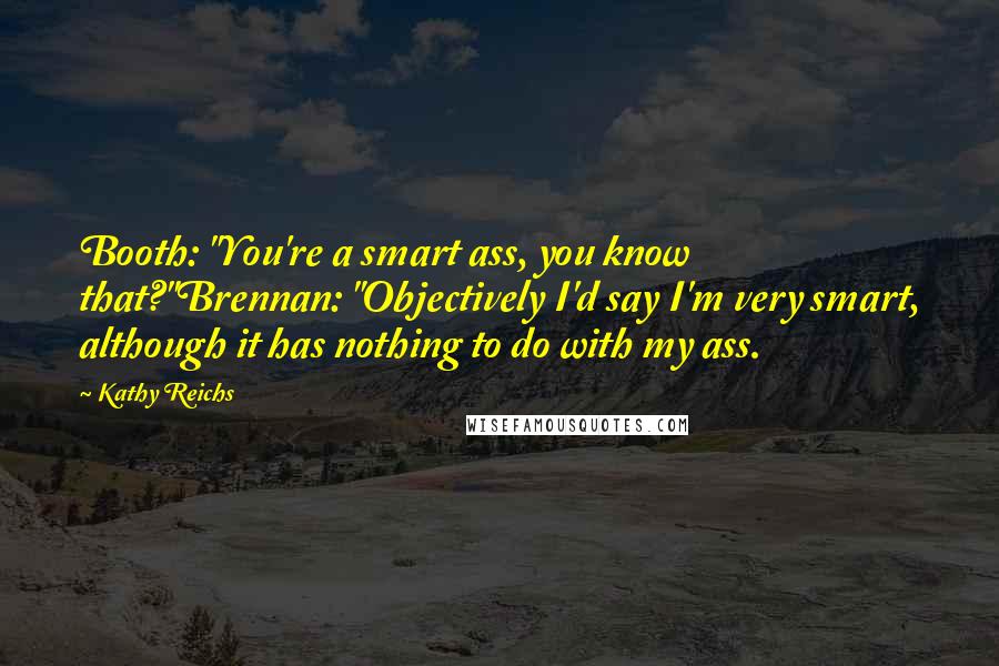 Kathy Reichs Quotes: Booth: "You're a smart ass, you know that?"Brennan: "Objectively I'd say I'm very smart, although it has nothing to do with my ass.