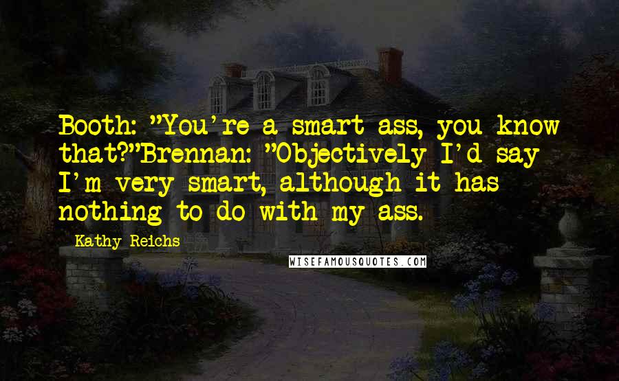 Kathy Reichs Quotes: Booth: "You're a smart ass, you know that?"Brennan: "Objectively I'd say I'm very smart, although it has nothing to do with my ass.