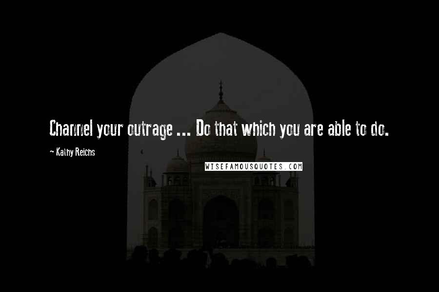 Kathy Reichs Quotes: Channel your outrage ... Do that which you are able to do.