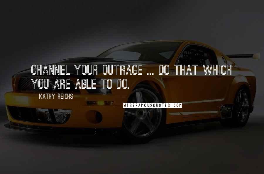 Kathy Reichs Quotes: Channel your outrage ... Do that which you are able to do.