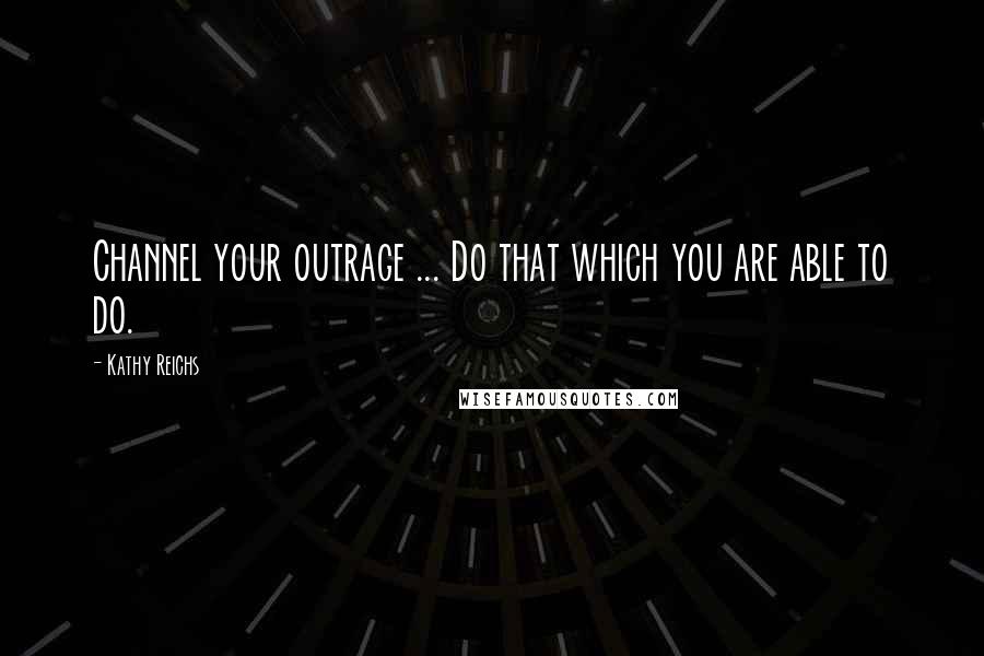 Kathy Reichs Quotes: Channel your outrage ... Do that which you are able to do.