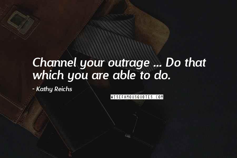 Kathy Reichs Quotes: Channel your outrage ... Do that which you are able to do.